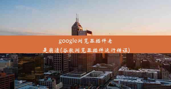 google浏览器插件老是崩溃(谷歌浏览器插件运行错误)