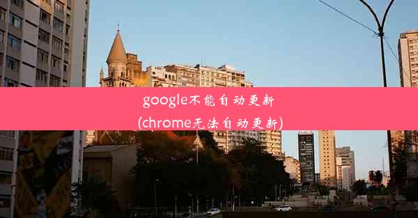 google不能自动更新(chrome无法自动更新)