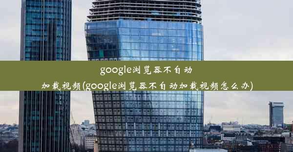 google浏览器不自动加载视频(google浏览器不自动加载视频怎么办)