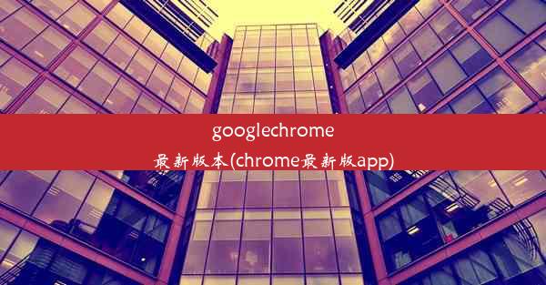 googlechrome最新版本(chrome最新版app)