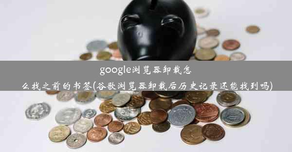 google浏览器卸载怎么找之前的书签(谷歌浏览器卸载后历史记录还能找到吗)