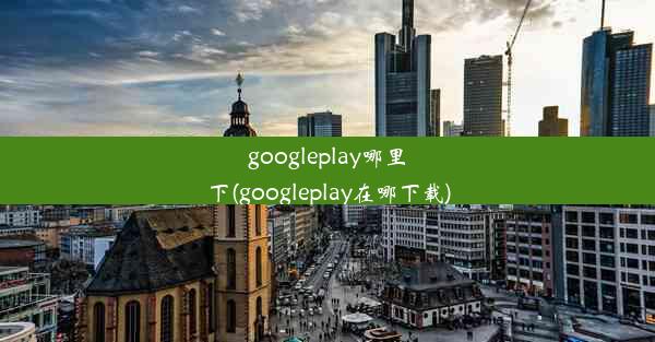 googleplay哪里下(googleplay在哪下载)