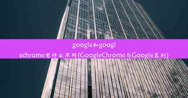 google和googlechrome有什么不同(GoogleChrome与Google区别)