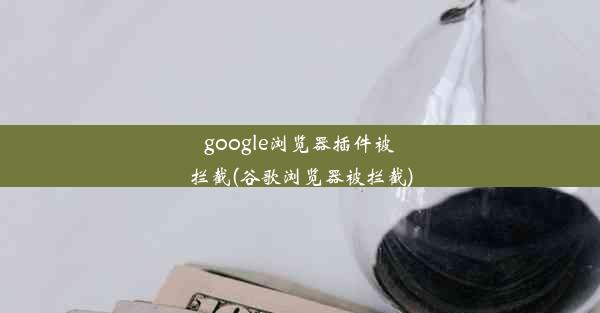 google浏览器插件被拦截(谷歌浏览器被拦截)