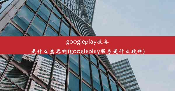 googleplay服务是什么意思啊(googleplay服务是什么软件)