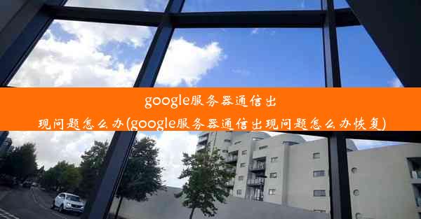 google服务器通信出现问题怎么办(google服务器通信出现问题怎么办恢复)