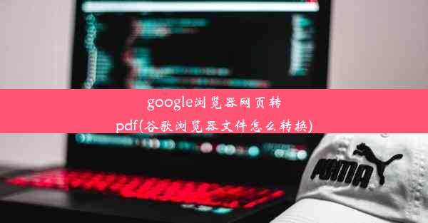 google浏览器网页转pdf(谷歌浏览器文件怎么转换)