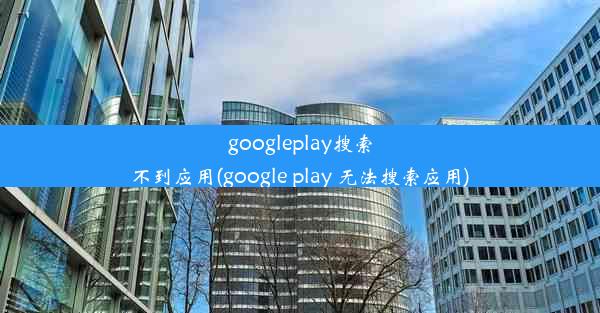 googleplay搜索不到应用(google play 无法搜索应用)