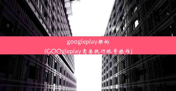 googleplay架构(GOOgleplay需要执行账号操作)