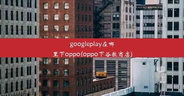 googleplay在哪里下oppo(oppo下谷歌商店)