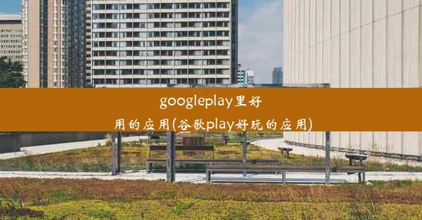 googleplay里好用的应用(谷歌play好玩的应用)