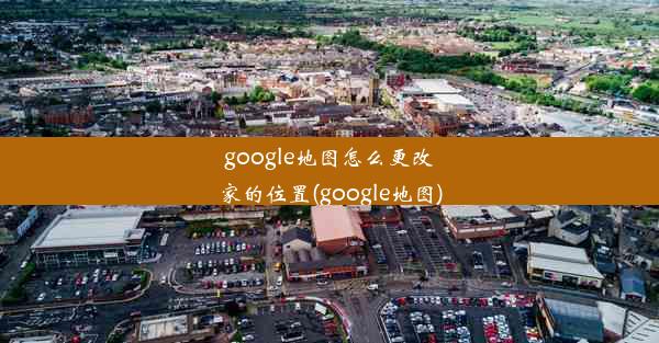 google地图怎么更改家的位置(google地图)