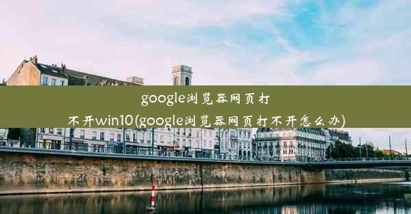 google浏览器网页打不开win10(google浏览器网页打不开怎么办)