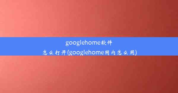 googlehome软件怎么打开(googlehome国内怎么用)