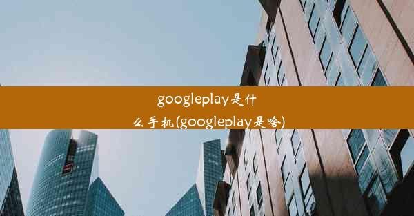 googleplay是什么手机(googleplay是啥)