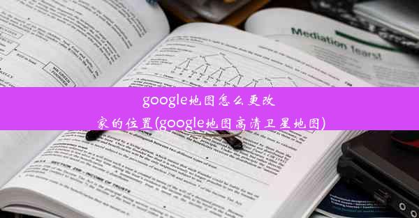 google地图怎么更改家的位置(google地图高清卫星地图)