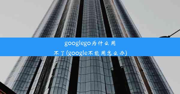 googlego为什么用不了(google不能用怎么办)