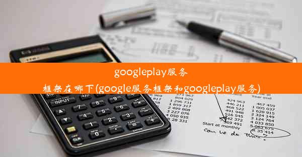 googleplay服务框架在哪下(google服务框架和googleplay服务)