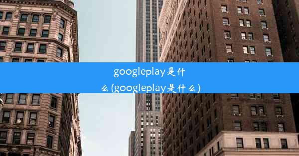 googleplay是什么(googleplay是什么)