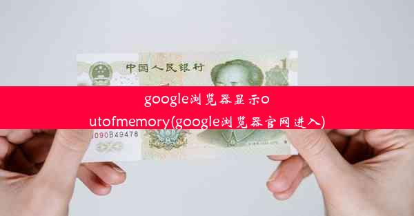 google浏览器显示outofmemory(google浏览器官网进入)