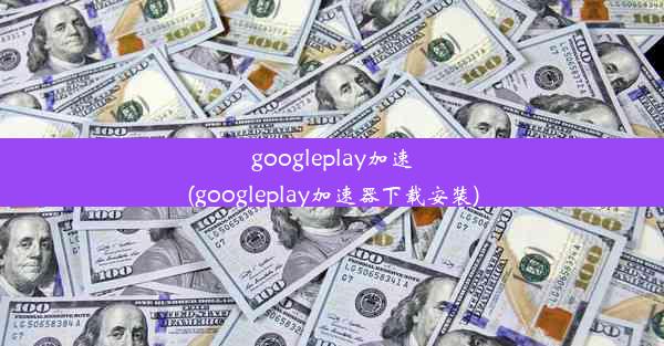 googleplay加速(googleplay加速器下载安装)