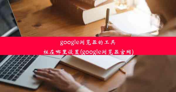 google浏览器的工具栏在哪里设置(google浏览器官网)