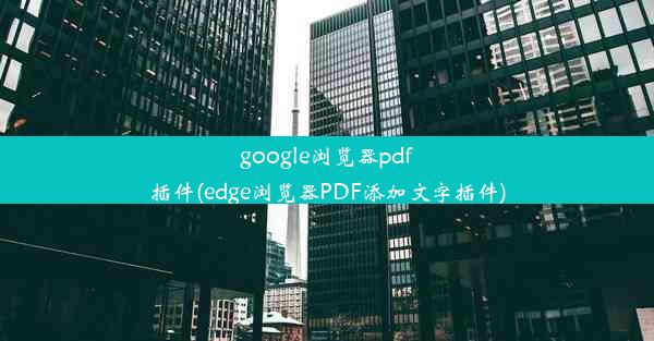 google浏览器pdf插件(edge浏览器PDF添加文字插件)