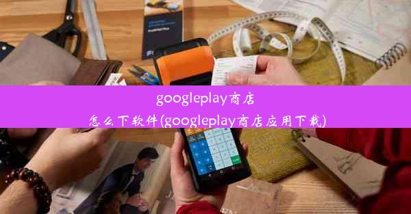 googleplay商店怎么下软件(googleplay商店应用下载)