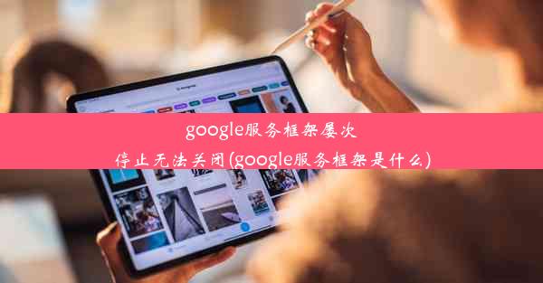 google服务框架屡次停止无法关闭(google服务框架是什么)