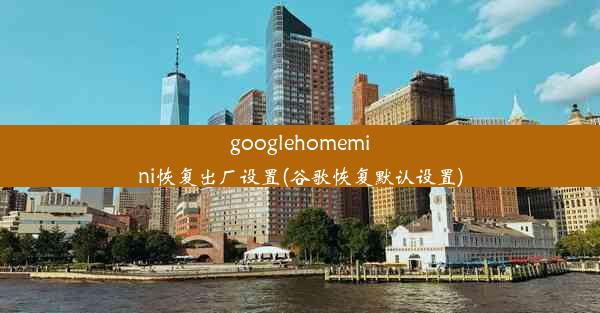 googlehomemini恢复出厂设置(谷歌恢复默认设置)