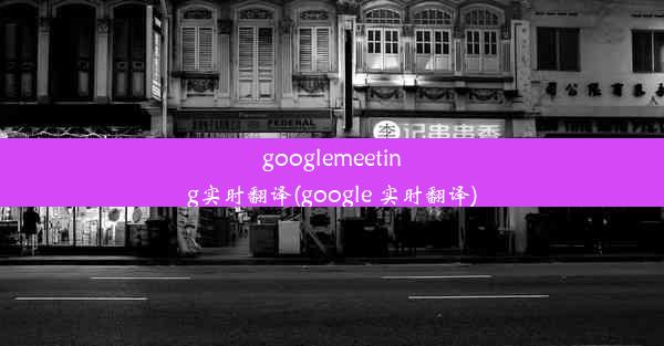 googlemeeting实时翻译(google 实时翻译)