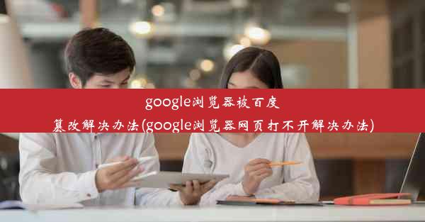 google浏览器被百度篡改解决办法(google浏览器网页打不开解决办法)