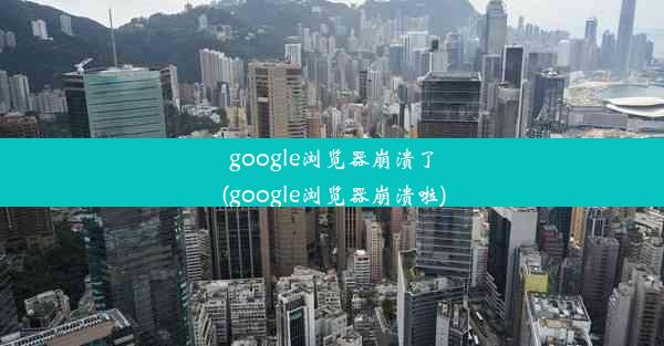 google浏览器崩溃了(google浏览器崩溃啦)