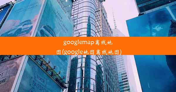 googlemap离线地图(google地图离线地图)