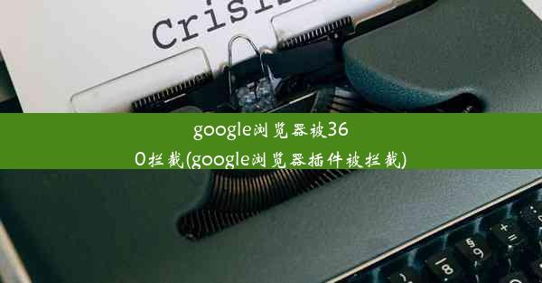 google浏览器被360拦截(google浏览器插件被拦截)