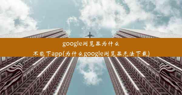 google浏览器为什么不能下app(为什么google浏览器无法下载)