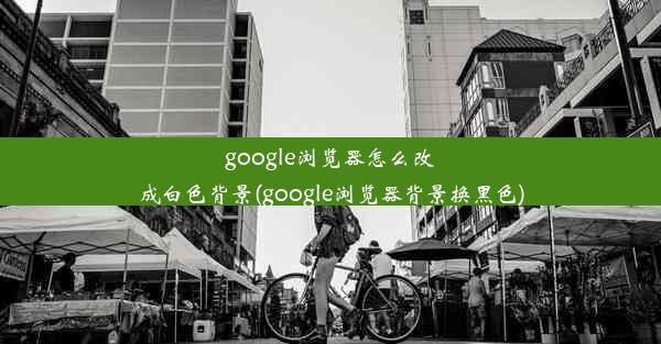 google浏览器怎么改成白色背景(google浏览器背景换黑色)