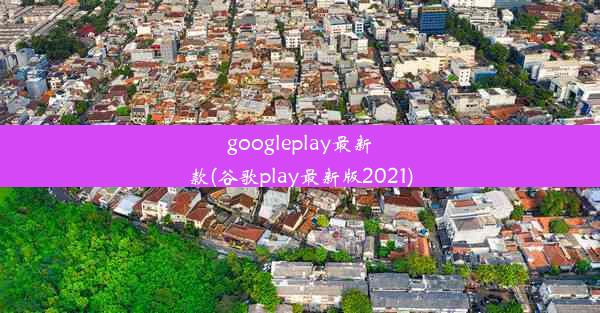 googleplay最新款(谷歌play最新版2021)