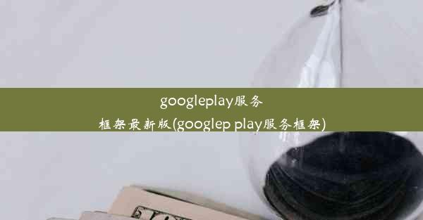 googleplay服务框架最新版(googlep play服务框架)