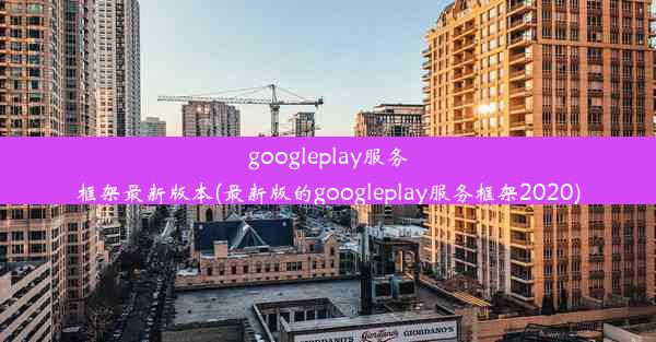 googleplay服务框架最新版本(最新版的googleplay服务框架2020)