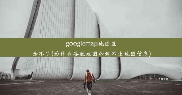 googlemap地图显示不了(为什么谷歌地图加载不出地图信息)