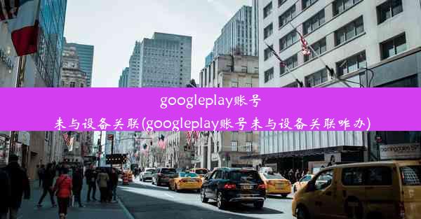 googleplay账号未与设备关联(googleplay账号未与设备关联咋办)