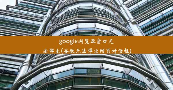 google浏览器窗口无法弹出(谷歌无法弹出网页对话框)