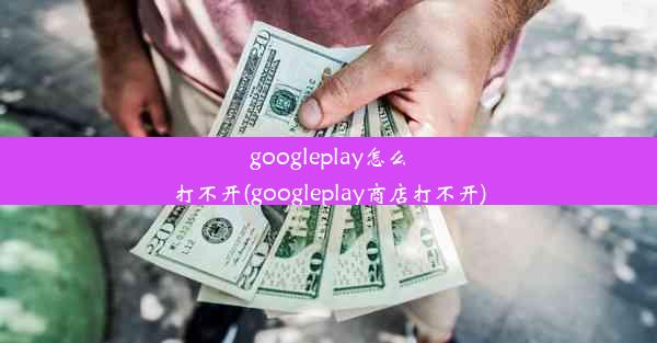 googleplay怎么打不开(googleplay商店打不开)