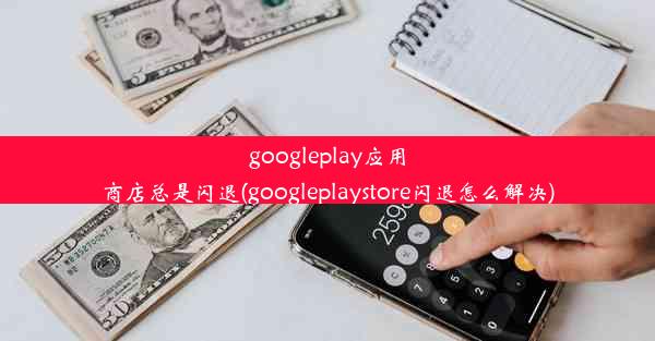 googleplay应用商店总是闪退(googleplaystore闪退怎么解决)