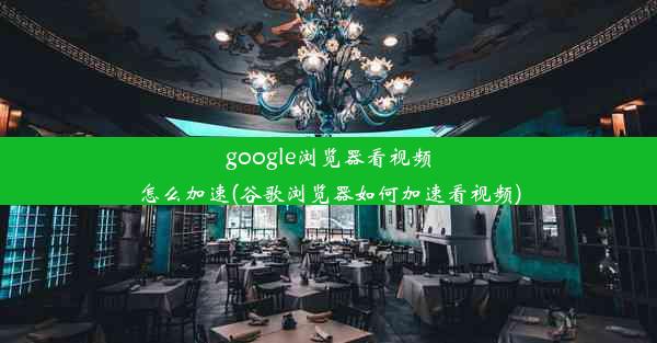 google浏览器看视频怎么加速(谷歌浏览器如何加速看视频)