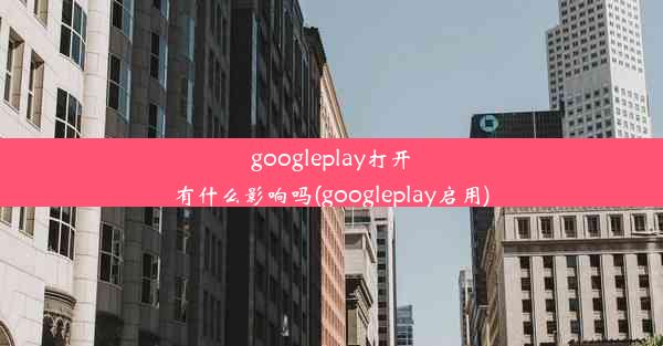 googleplay打开有什么影响吗(googleplay启用)