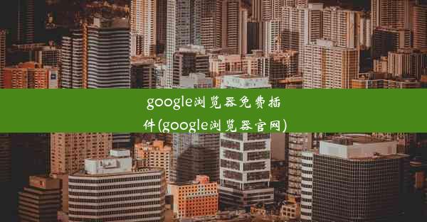 google浏览器免费插件(google浏览器官网)