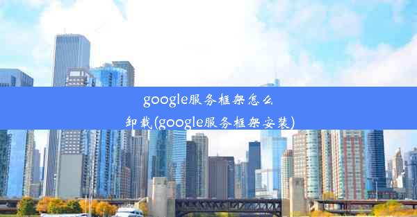 google服务框架怎么卸载(google服务框架安装)