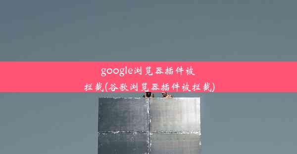 google浏览器插件被拦截(谷歌浏览器插件被拦截)